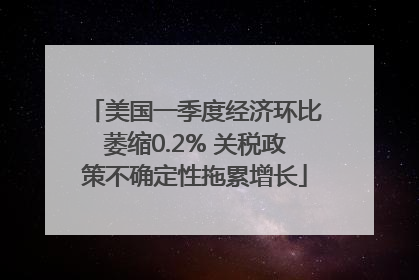美国一季度经济环比萎缩0.2% 关税政策不确定性拖累增长