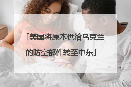 美国将原本供给乌克兰的防空部件转至中东