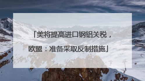 美将提高进口钢铝关税，欧盟：准备采取反制措施