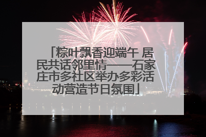粽叶飘香迎端午 居民共话邻里情——石家庄市多社区举办多彩活动营造节日氛围