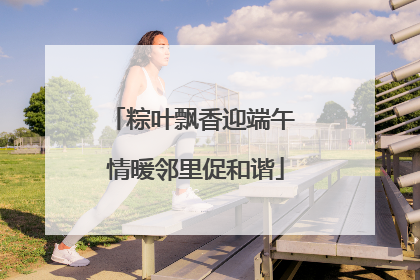 粽叶飘香迎端午 情暖邻里促和谐