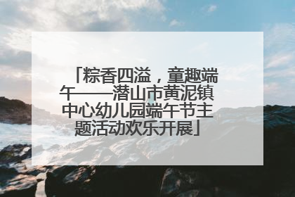粽香四溢，童趣端午——潜山市黄泥镇中心幼儿园端午节主题活动欢乐开展