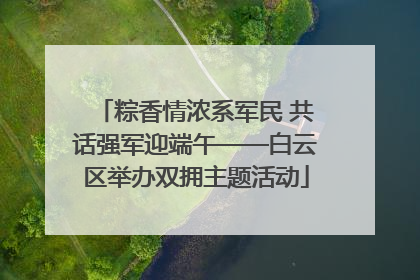 粽香情浓系军民 共话强军迎端午——白云区举办双拥主题活动