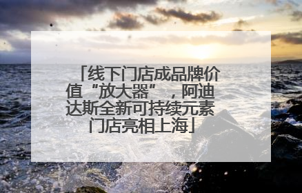 线下门店成品牌价值“放大器”，阿迪达斯全新可持续元素门店亮相上海