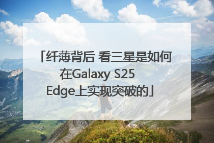 纤薄背后 看三星是如何在Galaxy S25 Edge上实现突破的