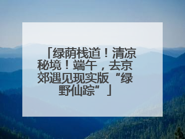 绿荫栈道！清凉秘境！端午，去京郊遇见现实版“绿野仙踪”