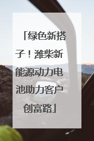 绿色新搭子！潍柴新能源动力电池助力客户创富路