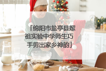 绵阳市盐亭县嫘祖实验中学师生巧手剪出家乡神韵
