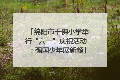 绵阳市千佛小学举行“六一”庆祝活动：强国少年展新颜