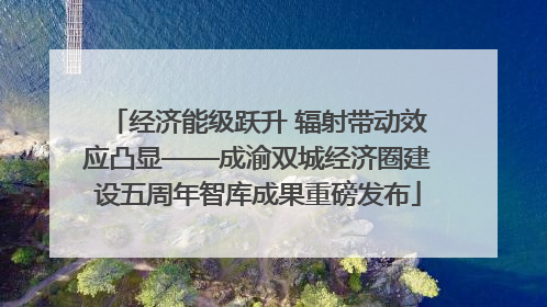 经济能级跃升 辐射带动效应凸显——成渝双城经济圈建设五周年智库成果重磅发布