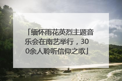 缅怀雨花英烈主题音乐会在南艺举行，300余人聆听信仰之歌