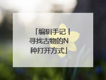 编辑手记丨寻找古物的N种打开方式