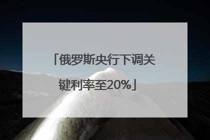 俄罗斯央行下调关键利率至20%
