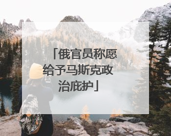 俄官员称愿给予马斯克政治庇护