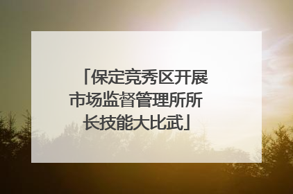 保定竞秀区开展市场监督管理所所长技能大比武