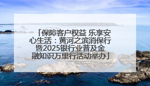 保障客户权益 乐享安心生活：黄河之滨消保行暨2025银行业普及金融知识万里行活动举办