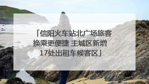 信阳火车站北广场旅客换乘更便捷 主城区新增17处出租车候客区