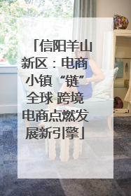 信阳羊山新区：电商小镇“链”全球 跨境电商点燃发展新引擎
