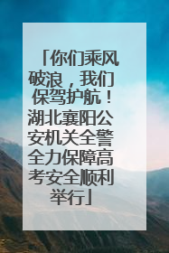 你们乘风破浪，我们保驾护航！湖北襄阳公安机关全警全力保障高考安全顺利举行