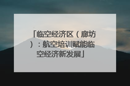 临空经济区（廊坊）：航空培训赋能临空经济新发展
