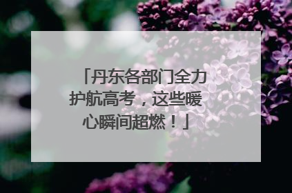 丹东各部门全力护航高考，这些暖心瞬间超燃！