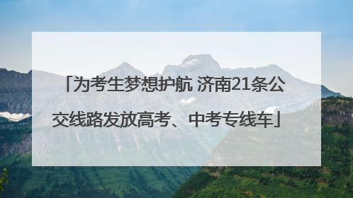 为考生梦想护航 济南21条公交线路发放高考、中考专线车