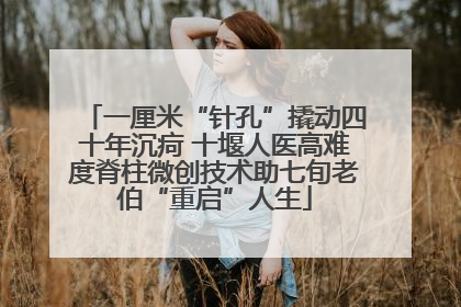 一厘米“针孔”撬动四十年沉疴 十堰人医高难度脊柱微创技术助七旬老伯“重启”人生