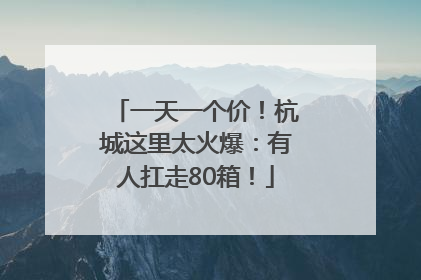 一天一个价！杭城这里太火爆：有人扛走80箱！