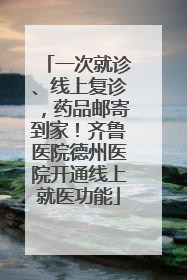 一次就诊、线上复诊，药品邮寄到家！齐鲁医院德州医院开通线上就医功能