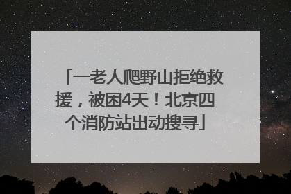 一老人爬野山拒绝救援，被困4天！北京四个消防站出动搜寻