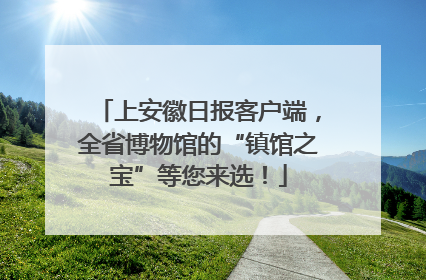上安徽日报客户端，全省博物馆的“镇馆之宝”等您来选！