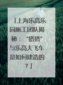 上海乐高乐园施工团队揭秘：“搭搭”与乐高大飞车是如何建造的？