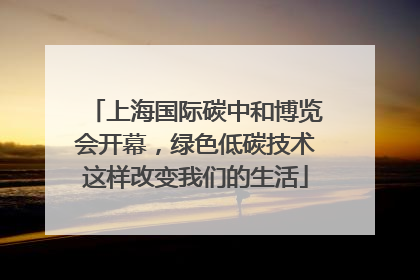 上海国际碳中和博览会开幕，绿色低碳技术这样改变我们的生活