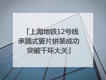 上海地铁12号线承插式管片拼装成功突破千环大关