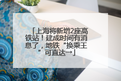上海将新增2座高铁站！建成时间有消息了，地铁“换乘王”可直达→