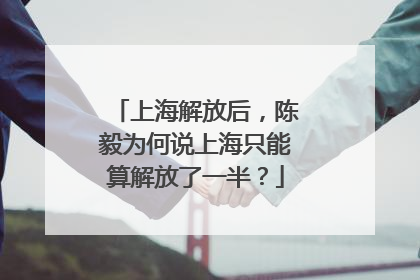 上海解放后，陈毅为何说上海只能算解放了一半？
