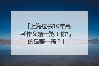 上海过去10年高考作文题一览！你写的是哪一篇？