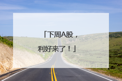 下周A股，利好来了！