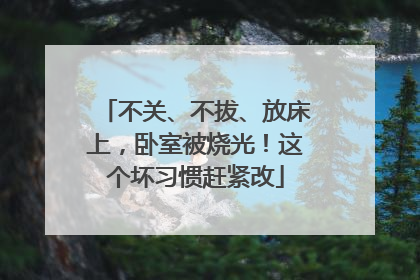 不关、不拔、放床上，卧室被烧光！这个坏习惯赶紧改