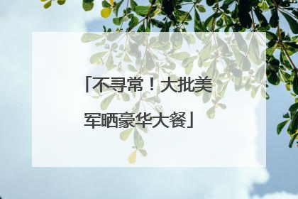 不寻常！大批美军晒豪华大餐