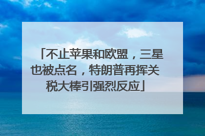 不止苹果和欧盟，三星也被点名，特朗普再挥关税大棒引强烈反应