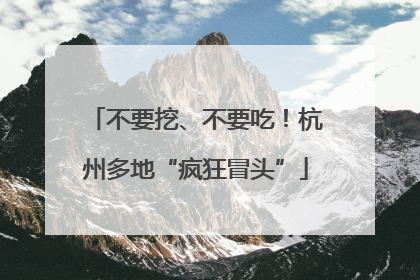 不要挖、不要吃！杭州多地“疯狂冒头”