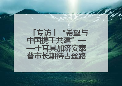 专访丨“希望与中国携手共建”——土耳其加济安泰普市长期待古丝路重镇焕发新活力