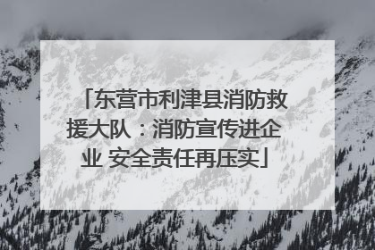 东营市利津县消防救援大队：消防宣传进企业 安全责任再压实