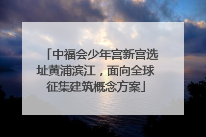 中福会少年宫新宫选址黄浦滨江，面向全球征集建筑概念方案