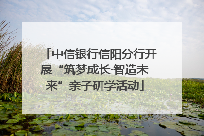 中信银行信阳分行开展“筑梦成长·智造未来”亲子研学活动