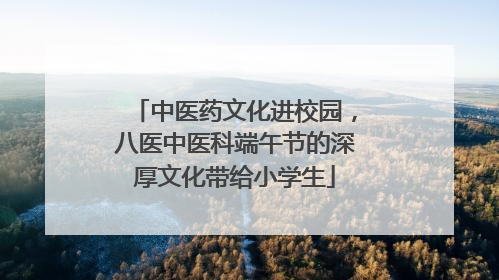 中医药文化进校园，八医中医科端午节的深厚文化带给小学生