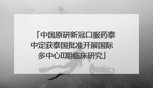 中国原研新冠口服药泰中定获泰国批准开展国际多中心II期临床研究