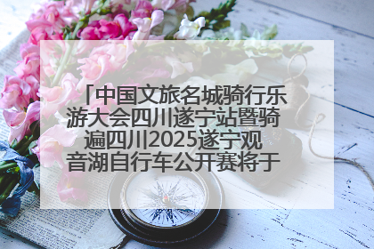 中国文旅名城骑行乐游大会四川遂宁站暨骑遍四川2025遂宁观音湖自行车公开赛将于6月22日开赛
