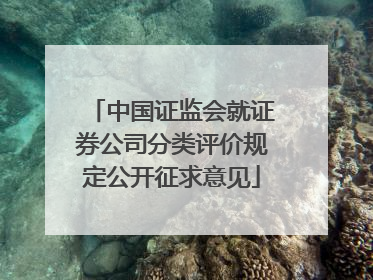 中国证监会就证券公司分类评价规定公开征求意见